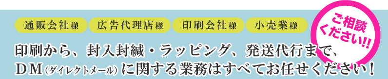 印刷から、封入封緘・ラッピング、発送代行まで、DM(ダイレクトメール）に関する業務はすべてお任せください！