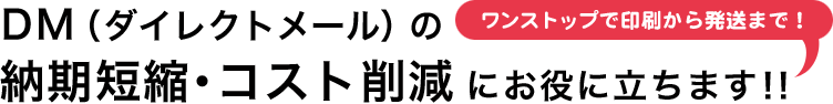 ワンストップで印刷から発送まで！DM（ダイレクトメール）の納期短縮・コスト削減にお役に立ちます！