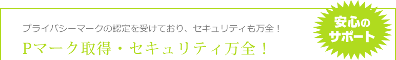 安心サポート Pマーク取得・セキュリティ万全！